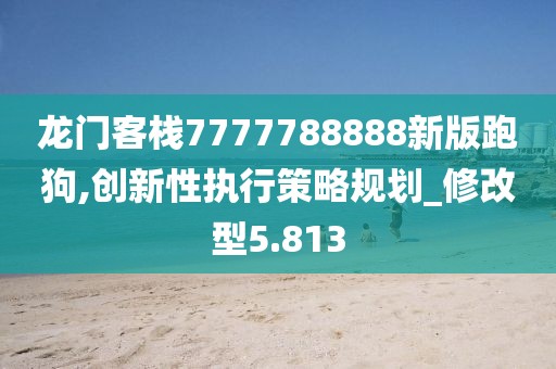 龙门客栈7777788888新版跑狗,创新性执行策略规划_修改型5.813