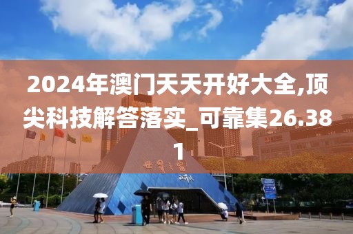 2024年澳门天天开好大全,顶尖科技解答落实_可靠集26.381