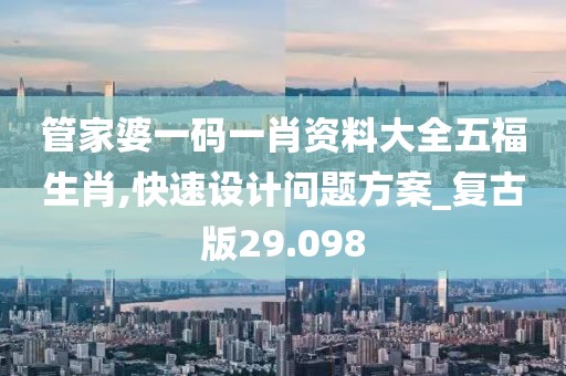 管家婆一码一肖资料大全五福生肖,快速设计问题方案_复古版29.098