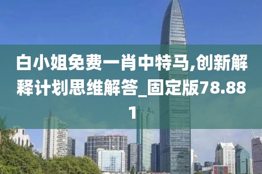 白小姐免费一肖中特马,创新解释计划思维解答_固定版78.881