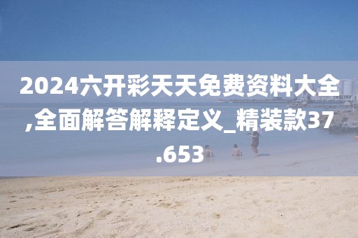 2024六开彩天天免费资料大全,全面解答解释定义_精装款37.653