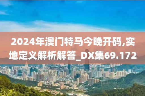 2024年澳门特马今晚开码,实地定义解析解答_DX集69.172