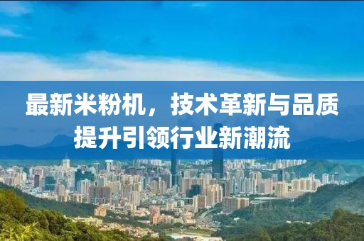 最新米粉机，技术革新与品质提升引领行业新潮流