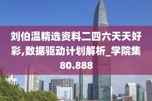 刘伯温精选资料二四六天天好彩,数据驱动计划解析_学院集80.888