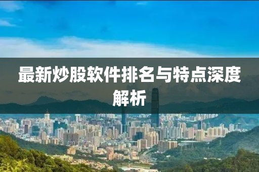 最新炒股软件排名与特点深度解析