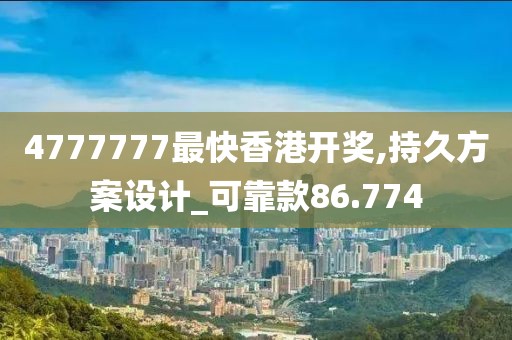 4777777最快香港开奖,持久方案设计_可靠款86.774