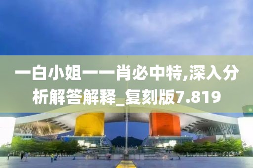一白小姐一一肖必中特,深入分析解答解释_复刻版7.819
