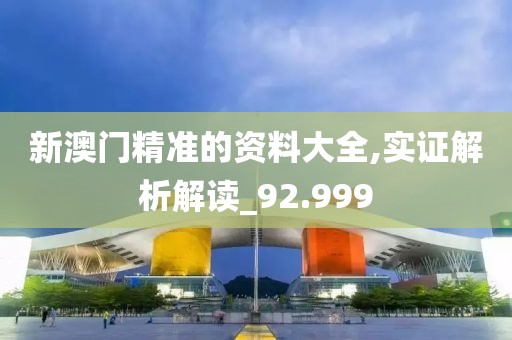 新澳门精准的资料大全,实证解析解读_92.999