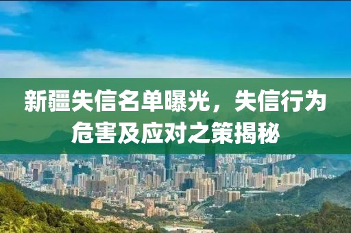 新疆失信名单曝光，失信行为危害及应对之策揭秘