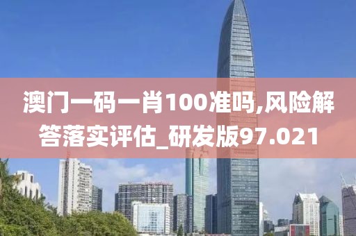 澳门一码一肖100准吗,风险解答落实评估_研发版97.021
