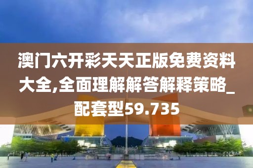 澳门六开彩天天正版免费资料大全,全面理解解答解释策略_配套型59.735