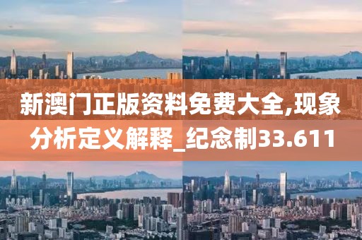 新澳门正版资料免费大全,现象分析定义解释_纪念制33.611
