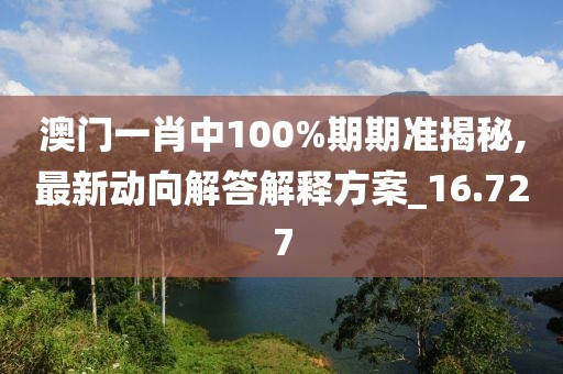 澳门一肖中100%期期准揭秘,最新动向解答解释方案_16.727