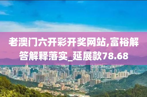 老澳门六开彩开奖网站,富裕解答解释落实_延展款78.68