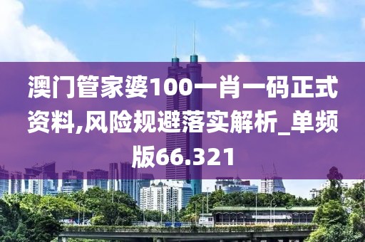 澳门管家婆100一肖一码正式资料,风险规避落实解析_单频版66.321