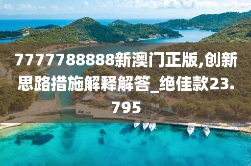 7777788888新澳门正版,创新思路措施解释解答_绝佳款23.795