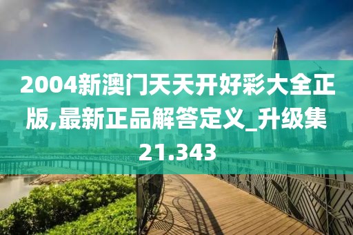2004新澳门天天开好彩大全正版,最新正品解答定义_升级集21.343