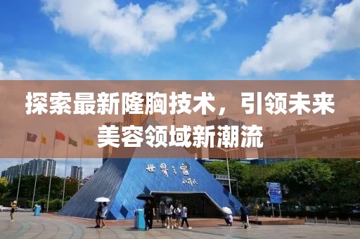 探索最新隆胸技术，引领未来美容领域新潮流