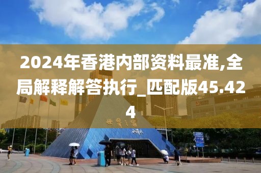 2024年香港内部资料最准,全局解释解答执行_匹配版45.424