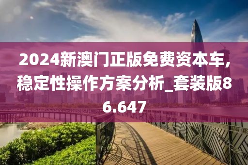 2024新澳门正版免费资本车,稳定性操作方案分析_套装版86.647