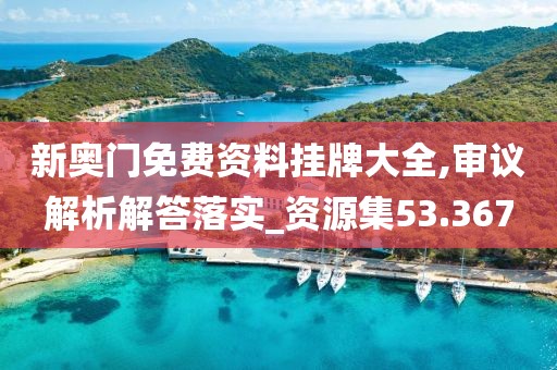 新奥门免费资料挂牌大全,审议解析解答落实_资源集53.367
