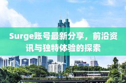 Surge账号最新分享，前沿资讯与独特体验的探索