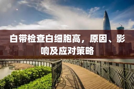 白带检查白细胞高，原因、影响及应对策略