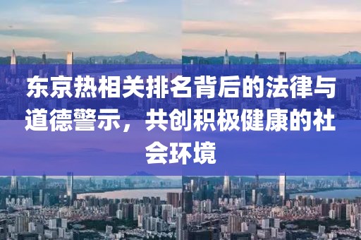 东京热相关排名背后的法律与道德警示，共创积极健康的社会环境