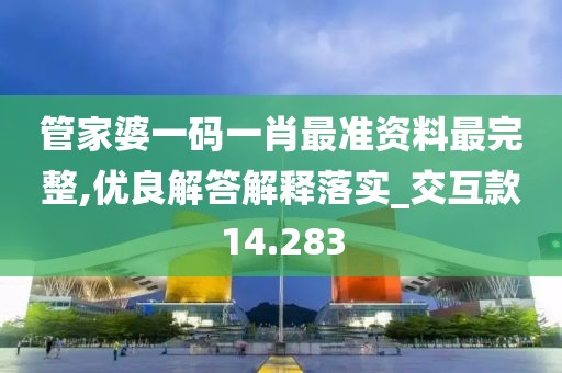 管家婆一码一肖最准资料最完整,优良解答解释落实_交互款14.283