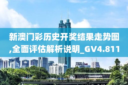 新澳门彩历史开奖结果走势图,全面评估解析说明_GV4.811