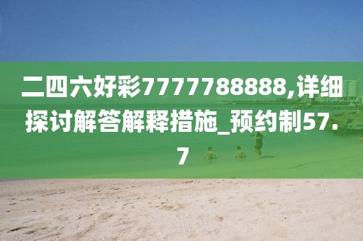 二四六好彩7777788888,详细探讨解答解释措施_预约制57.7