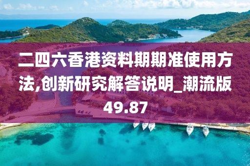 二四六香港资料期期准使用方法,创新研究解答说明_潮流版49.87
