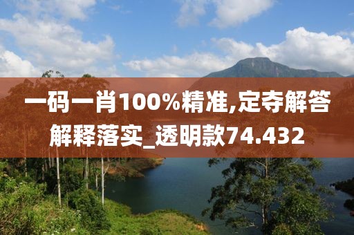 一码一肖100%精准,定夺解答解释落实_透明款74.432