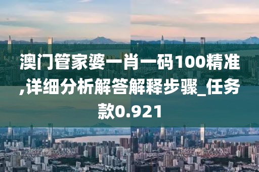 澳门管家婆一肖一码100精准,详细分析解答解释步骤_任务款0.921
