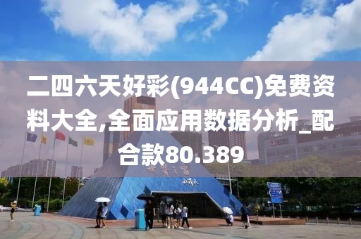 二四六天好彩(944CC)免费资料大全,全面应用数据分析_配合款80.389