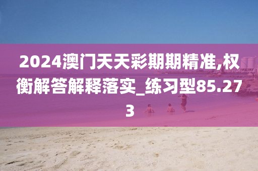 2024澳门天天彩期期精准,权衡解答解释落实_练习型85.273