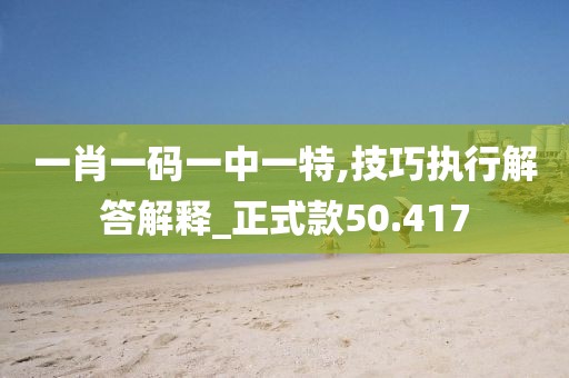 一肖一码一中一特,技巧执行解答解释_正式款50.417
