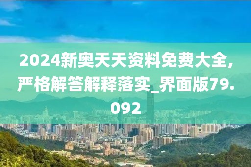 2024新奥天天资料免费大全,严格解答解释落实_界面版79.092