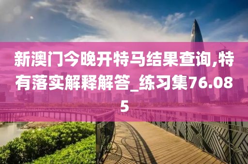 新澳门今晚开特马结果查询,特有落实解释解答_练习集76.085