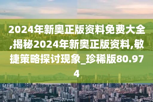 2024年新奥正版资料免费大全,揭秘2024年新奥正版资料,敏捷策略探讨现象_珍稀版80.974