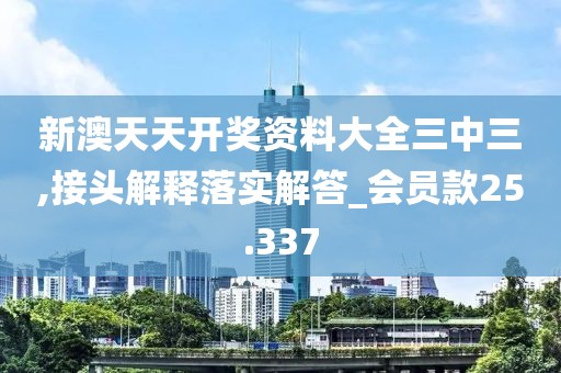 新澳天天开奖资料大全三中三,接头解释落实解答_会员款25.337