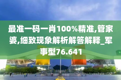 最准一码一肖100%精准,管家婆,细致现象解析解答解释_军事型76.641