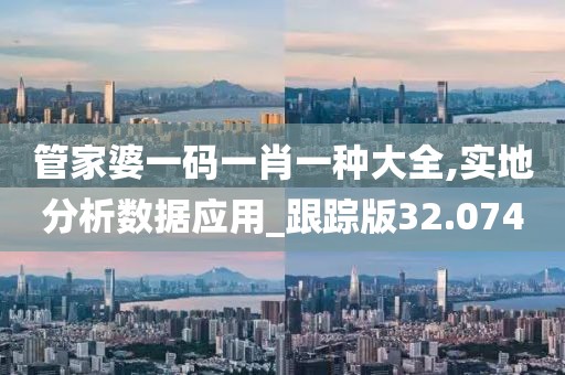管家婆一码一肖一种大全,实地分析数据应用_跟踪版32.074