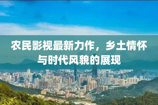 农民影视最新力作，乡土情怀与时代风貌的展现