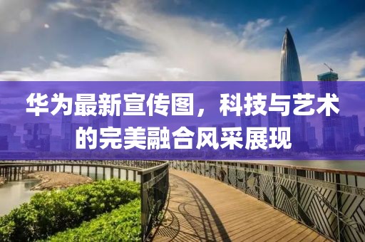 华为最新宣传图，科技与艺术的完美融合风采展现