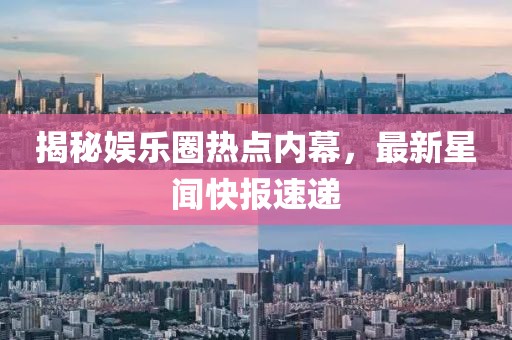揭秘娱乐圈热点内幕，最新星闻快报速递