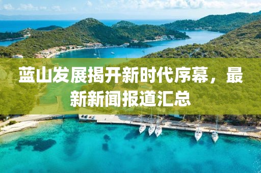 蓝山发展揭开新时代序幕，最新新闻报道汇总