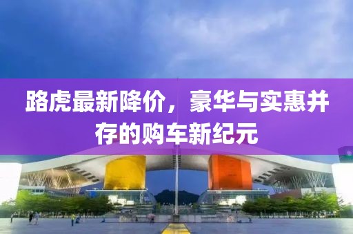 路虎最新降价，豪华与实惠并存的购车新纪元