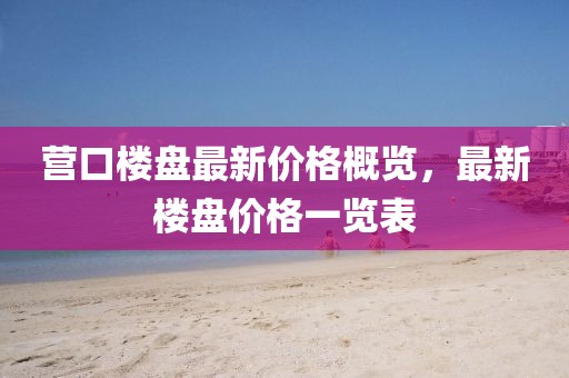 营口楼盘最新价格概览，最新楼盘价格一览表