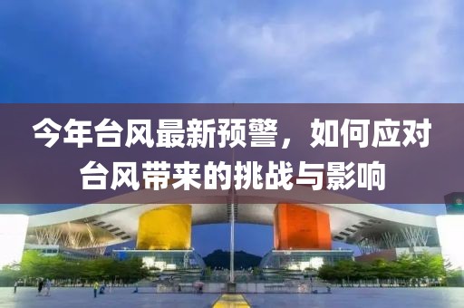 今年台风最新预警，如何应对台风带来的挑战与影响